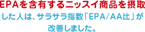 EPAを含有するニッスイ商品を摂取した人は、サラサラ指数「EPA/AA比」が改善しました。